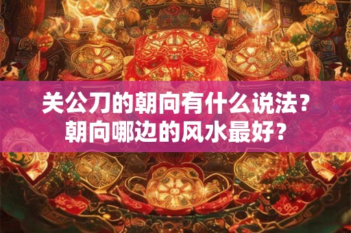 关公刀的朝向有什么说法？朝向哪边的风水最好？