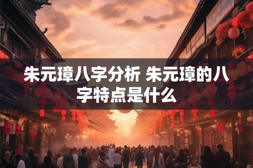 朱元璋八字分析 朱元璋的八字特点是什么