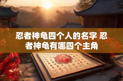 忍者神龟四个人的名字 忍者神龟有哪四个主角