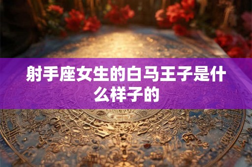 射手座女生的白马王子是什么样子的