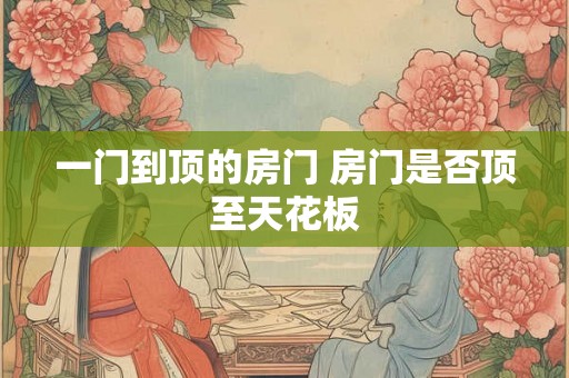 一门到顶的房门 房门是否顶至天花板