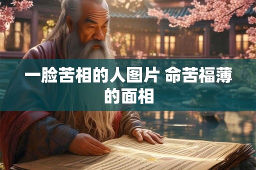 一脸苦相的人图片 命苦福薄的面相 一脸苦相的人图片 命苦福薄的面相