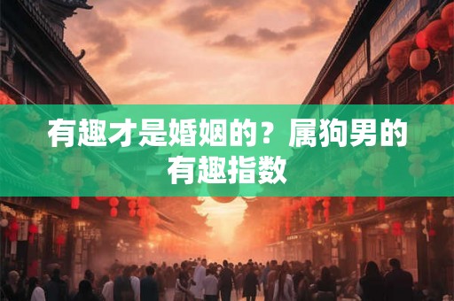 有趣才是婚姻的?属狗男的有趣指数 有趣才是婚姻的?属狗男的有趣指数