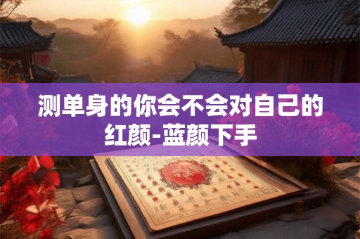 测单身的你会不会对自己的红颜-蓝颜下手