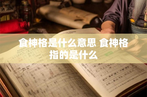 食神格是什么意思 食神格指的是什么 食神格是什么意思 食神格指的是什么