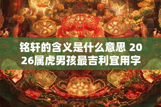 铭轩的含义是什么意思 2026属虎男孩最吉利宜用字