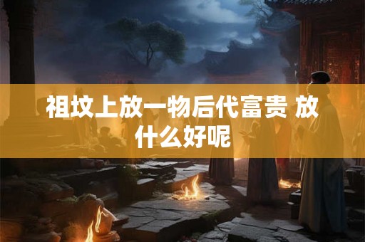 祖坟上放一物后代富贵 放什么好呢