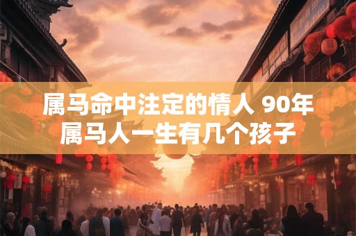 属马命中注定的情人 90年属马人一生有几个孩子
