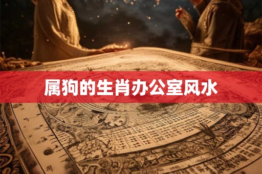 属狗的生肖办公室风水