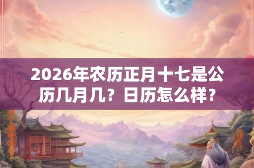 2026年农历正月十七是公历几月几?日历怎么样? 2026年农历正月十七是公历几月几?日历怎么样?