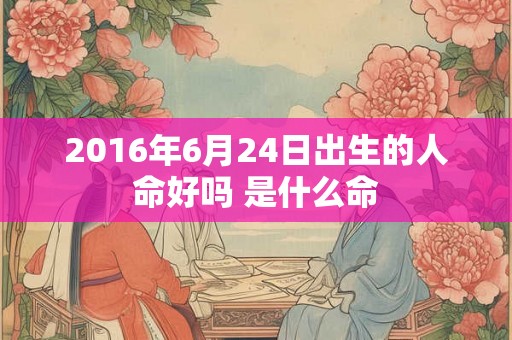 2016年6月24日出生的人命好吗 是什么命