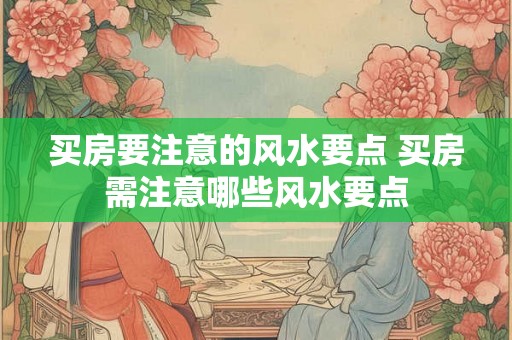 买房要注意的风水要点 买房需注意哪些风水要点