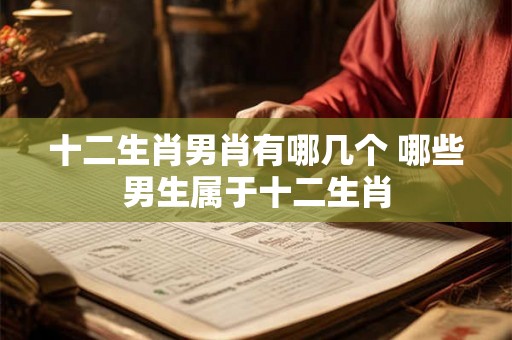 十二生肖男肖有哪几个 哪些男生属于十二生肖