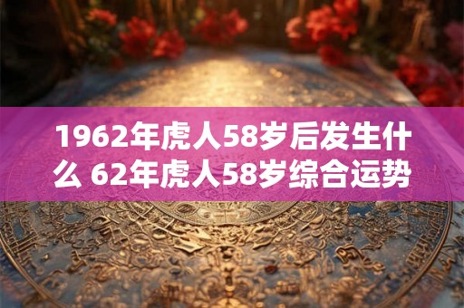 1962年虎人58岁后发生什么 62年虎人58岁综合运势