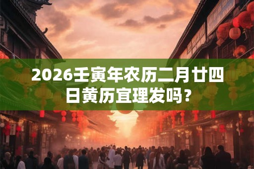 2026壬寅年农历二月廿四日黄历宜理发吗？