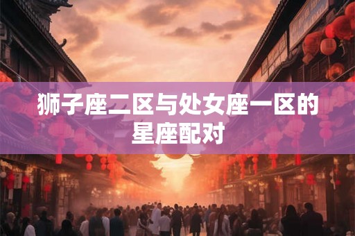 狮子座二区与处女座一区的星座配对