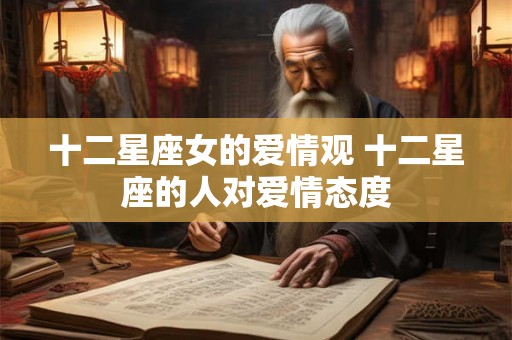十二星座女的爱情观 十二星座的人对爱情态度