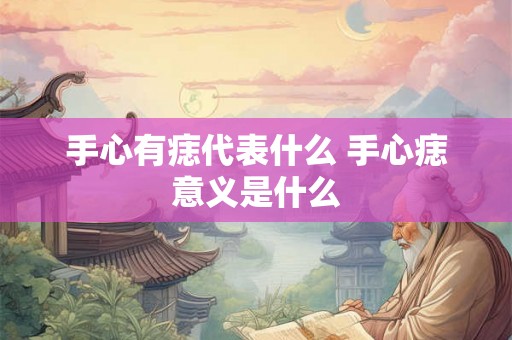 手心有痣代表什么 手心痣意义是什么 手心有痣代表什么 手心痣意义是什么