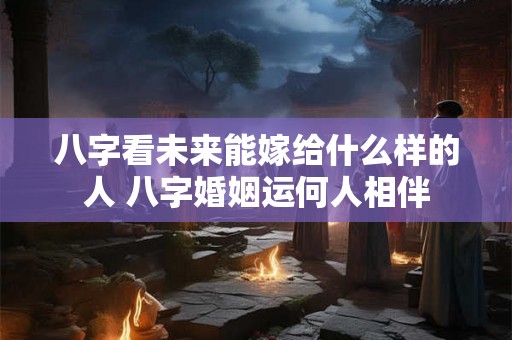 八字看未来能嫁给什么样的人 八字婚姻运何人相伴