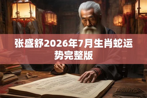张盛舒2026年7月生肖蛇运势完整版