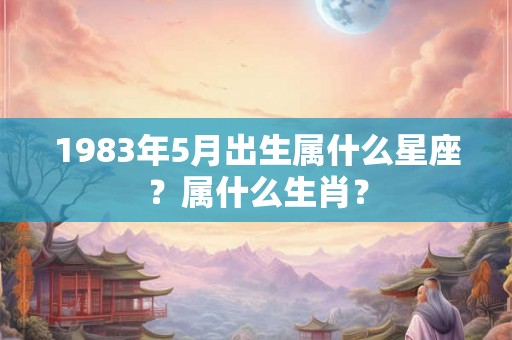 1983年5月出生属什么星座？属什么生肖？