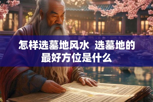 怎样选墓地风水  选墓地的最好方位是什么