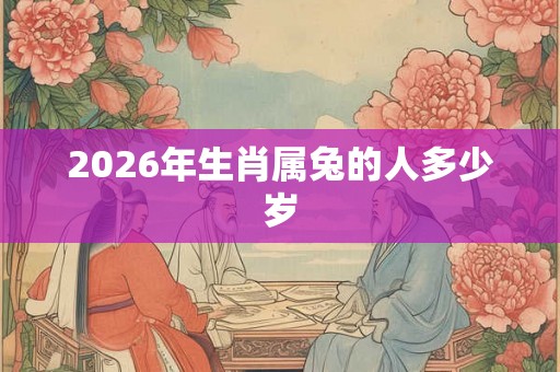 2026年生肖属兔的人多少岁