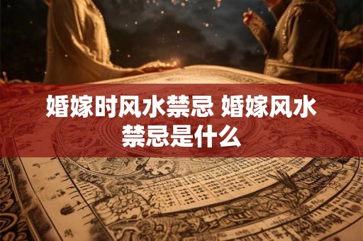 婚嫁时风水禁忌 婚嫁风水禁忌是什么 婚嫁时风水禁忌 婚嫁风水禁忌是什么