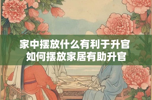 家中摆放什么有利于升官 如何摆放家居有助升官 家中摆放什么有利于升官 如何摆放家居有助升官