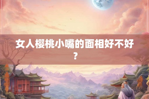 女人樱桃小嘴的面相好不好？
