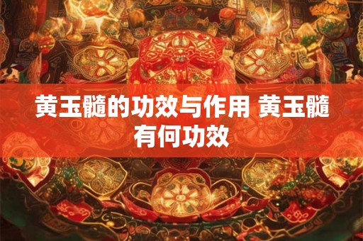 黄玉髓的功效与作用 黄玉髓有何功效 黄玉髓的功效与作用 黄玉髓有何功效