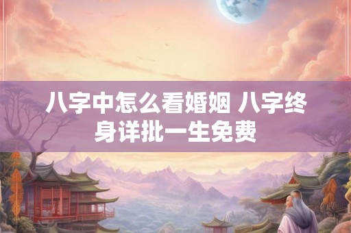 八字中怎么看婚姻 八字终身详批一生免费