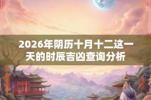 2026年阴历十月十二这一天的时辰吉凶查询分析