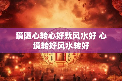 境随心转心好就风水好 心境转好风水转好 境随心转心好就风水好 心境转好风水转好