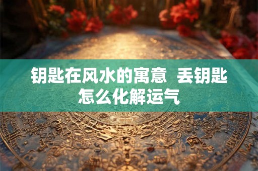 钥匙在风水的寓意  丢钥匙怎么化解运气