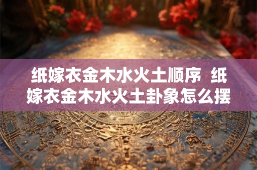 纸嫁衣金木水火土顺序  纸嫁衣金木水火土卦象怎么摆