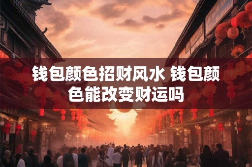 钱包颜色招财风水 钱包颜色能改变财运吗 钱包颜色招财风水 钱包颜色能改变财运吗
