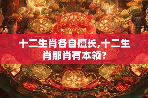 十二生肖各自擅长,十二生肖那肖有本领? 十二生肖各自擅长,十二生肖那肖有本领?