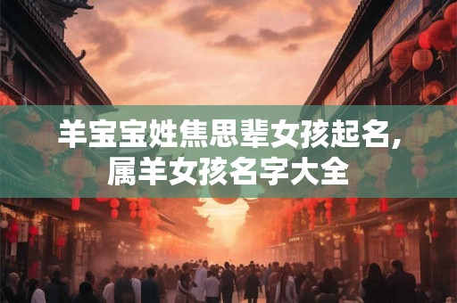 羊宝宝姓焦思辈女孩起名,属羊女孩名字大全