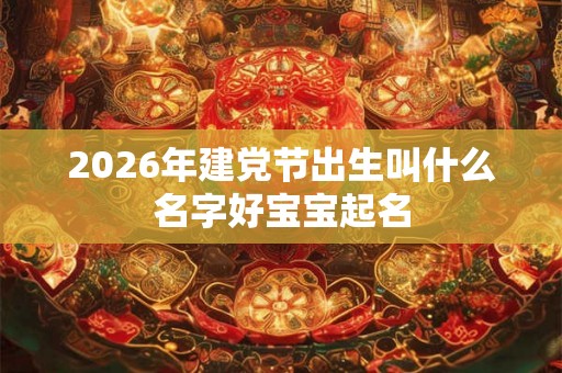 2026年建党节出生叫什么名字好宝宝起名