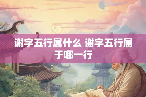 谢字五行属什么 谢字五行属于哪一行