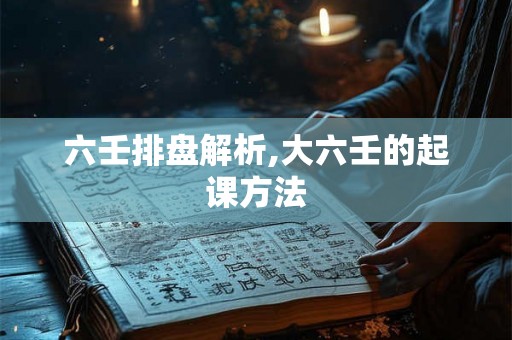 六壬排盘解析,大六壬的起课方法 六壬排盘解析,大六壬的起课方法