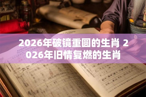 2026年破镜重圆的生肖 2026年旧情复燃的生肖