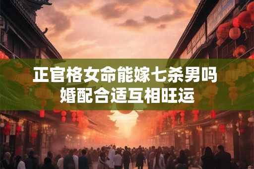 正官格女命能嫁七杀男吗 婚配合适互相旺运