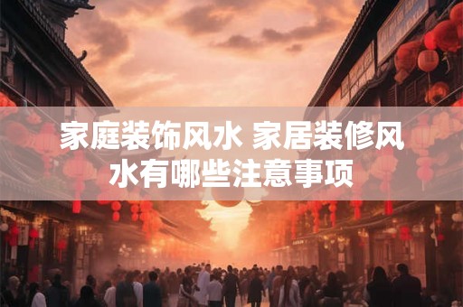 家庭装饰风水 家居装修风水有哪些注意事项