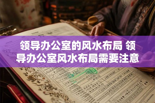 领导办公室的风水布局 领导办公室风水布局需要注意哪些问题 领导办公室的风水布局 领导办公室风水布局需要注意哪些问题