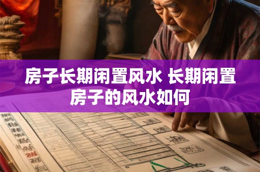 房子长期闲置风水 长期闲置房子的风水如何 房子长期闲置风水 长期闲置房子的风水如何