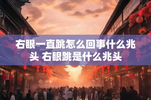右眼一直跳怎么回事什么兆头 右眼跳是什么兆头
