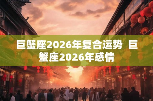 巨蟹座2026年复合运势  巨蟹座2026年感情
