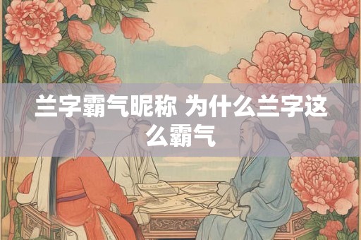 兰字霸气昵称 为什么兰字这么霸气